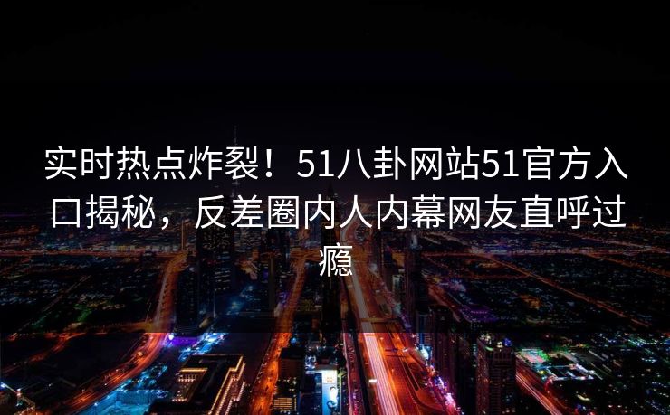 实时热点炸裂!51八卦网站51官方入口揭秘,反差圈内人内幕网友直呼过瘾