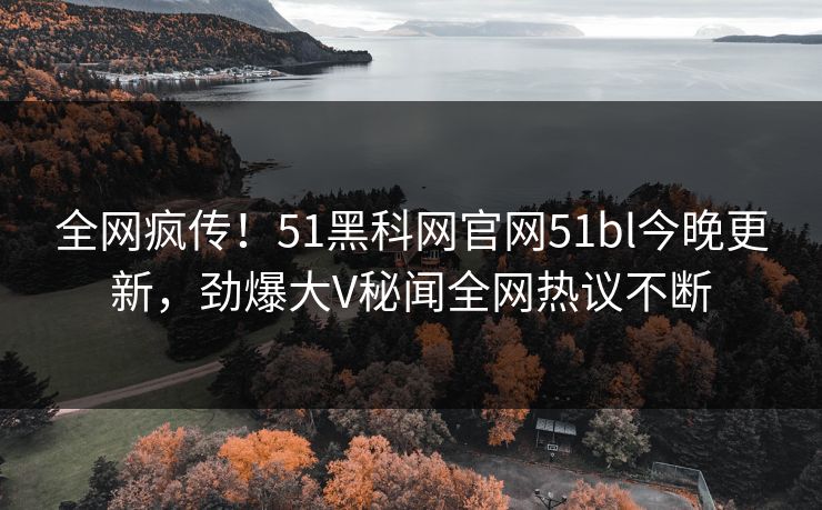 全网疯传!51黑科网官网51bl今晚更新,劲爆大V秘闻全网热议不断