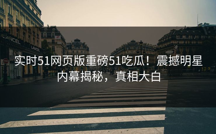 实时51网页版重磅51吃瓜！震撼明星内幕揭秘，真相大白