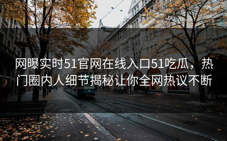 网曝实时51官网在线入口51吃瓜,热门圈内人细节揭秘让你全网热议不断
