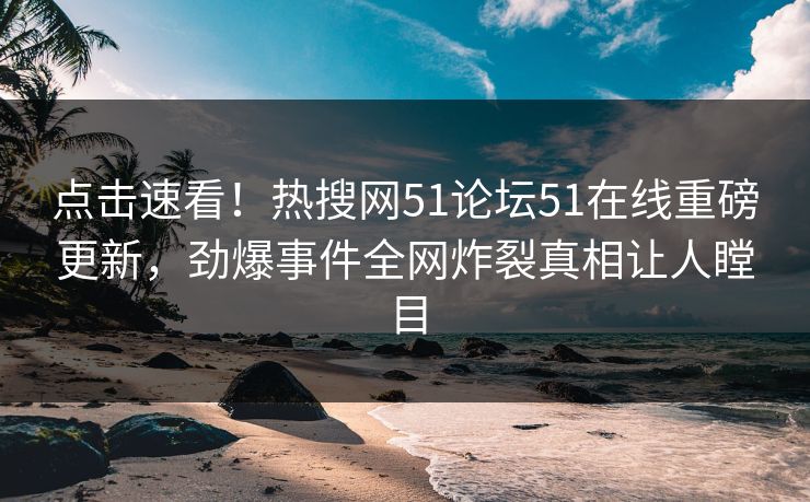 点击速看!热搜网51论坛51在线重磅更新,劲爆事件全网炸裂真相让人瞠目