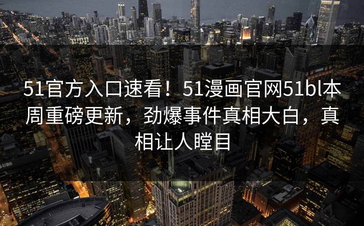 51官方入口速看!51漫画官网51bl本周重磅更新,劲爆事件真相大白,真相让人瞠目