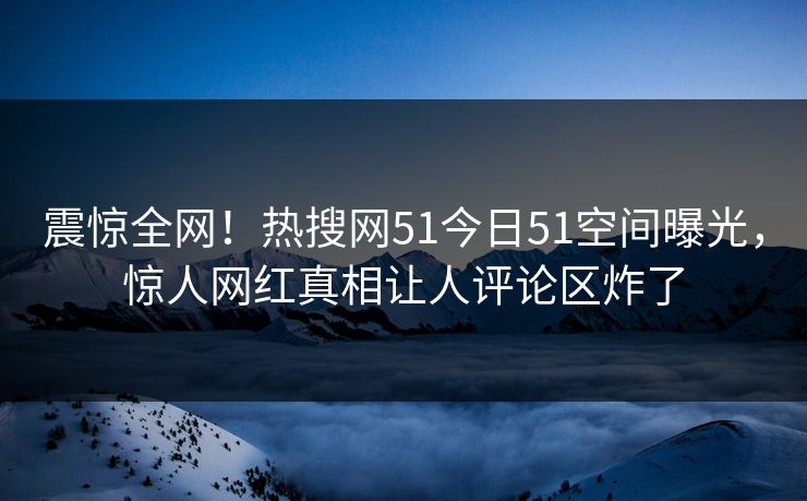 震惊全网!热搜网51今日51空间曝光,惊人网红真相让人评论区炸了