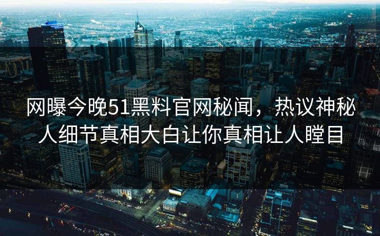 网曝今晚51黑料官网秘闻,热议神秘人细节真相大白让你真相让人瞠目