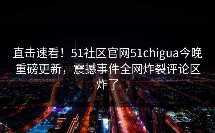 直击速看!51社区官网51chigua今晚重磅更新,震撼事件全网炸裂评论区炸了