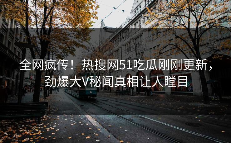 全网疯传!热搜网51吃瓜刚刚更新,劲爆大V秘闻真相让人瞠目
