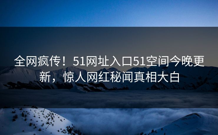 全网疯传!51网址入口51空间今晚更新,惊人网红秘闻真相大白