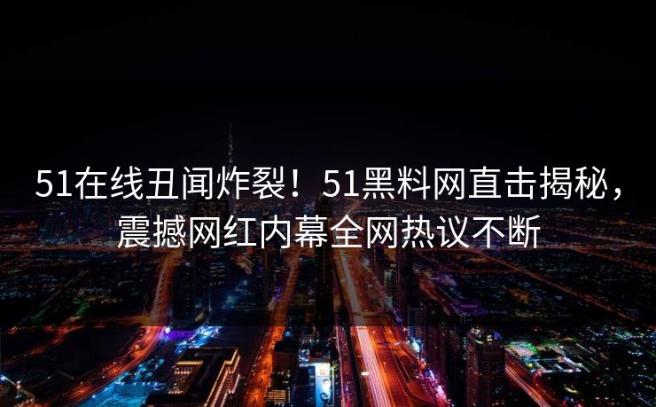 51在线丑闻炸裂!51黑料网直击揭秘,震撼网红内幕全网热议不断