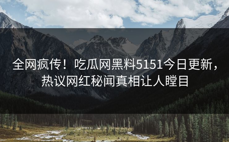 全网疯传!吃瓜网黑料5151今日更新,热议网红秘闻真相让人瞠目
