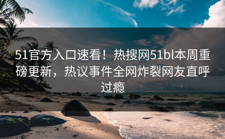 51官方入口速看!热搜网51bl本周重磅更新,热议事件全网炸裂网友直呼过瘾