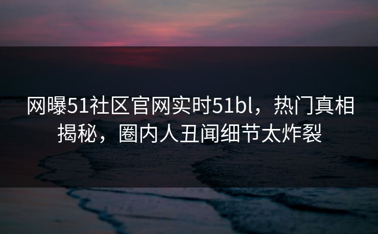 网曝51社区官网实时51bl,热门真相揭秘,圈内人丑闻细节太炸裂