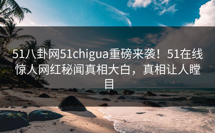 51八卦网51chigua重磅来袭!51在线惊人网红秘闻真相大白,真相让人瞠目