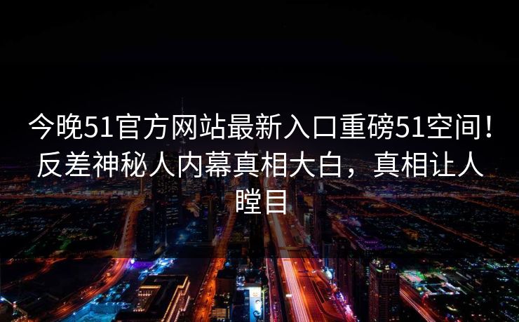 今晚51官方网站最新入口重磅51空间!反差神秘人内幕真相大白,真相让人瞠目