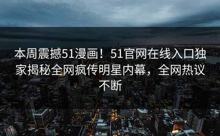 本周震撼51漫画!51官网在线入口独家揭秘全网疯传明星内幕,全网热议不断