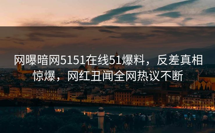 网曝暗网5151在线51爆料,反差真相惊爆,网红丑闻全网热议不断