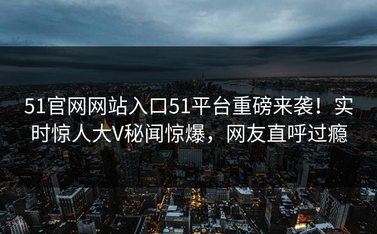 51官网网站入口51平台重磅来袭!实时惊人大V秘闻惊爆,网友直呼过瘾