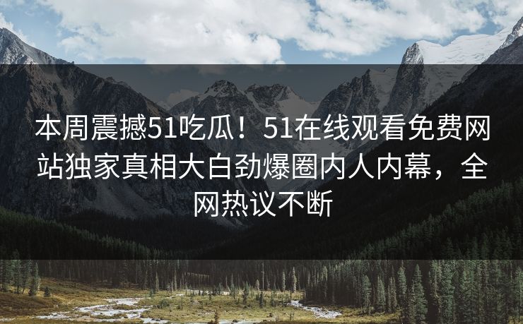 本周震撼51吃瓜!51在线观看免费网站独家真相大白劲爆圈内人内幕,全网热议不断