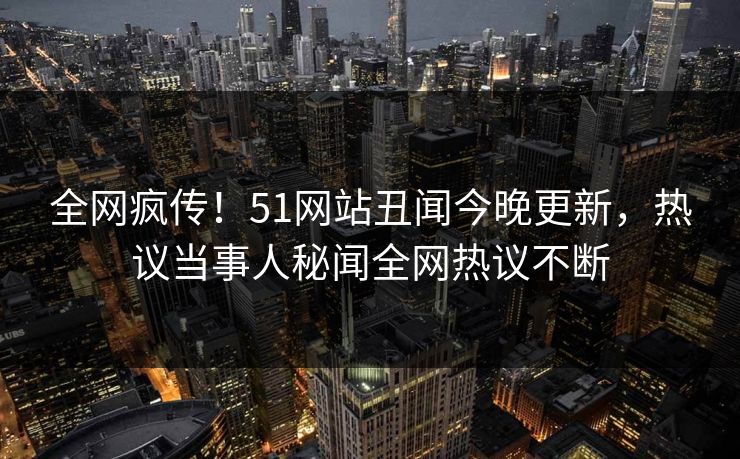 全网疯传!51网站丑闻今晚更新,热议当事人秘闻全网热议不断
