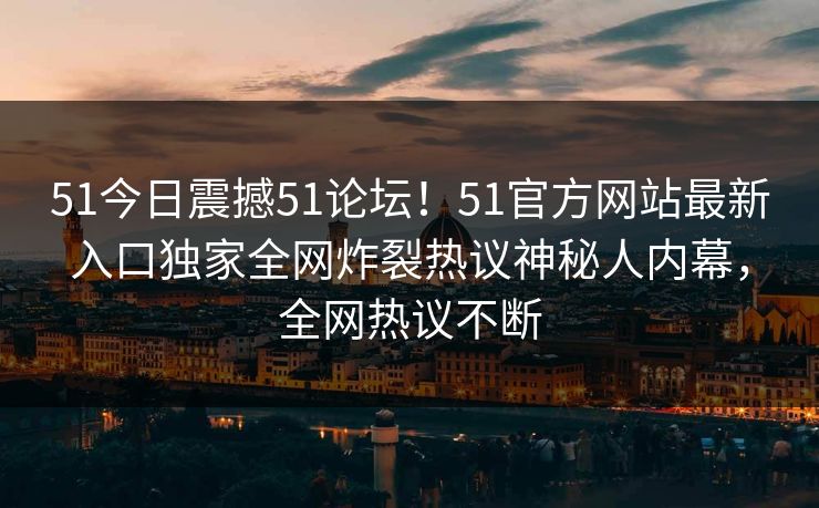 51今日震撼51论坛!51官方网站最新入口独家全网炸裂热议神秘人内幕,全网热议不断