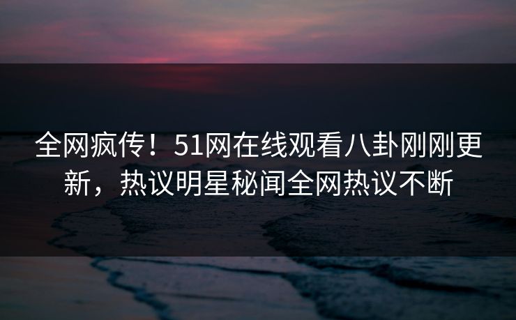 全网疯传!51网在线观看八卦刚刚更新,热议明星秘闻全网热议不断