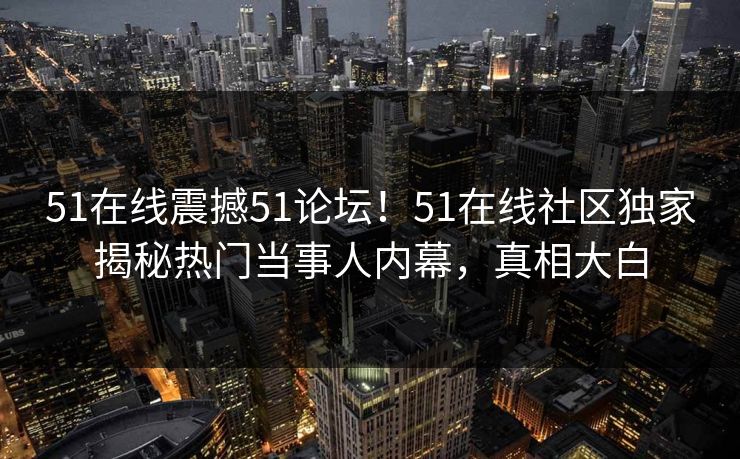 51在线震撼51论坛!51在线社区独家揭秘热门当事人内幕,真相大白