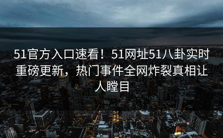 51官方入口速看!51网址51八卦实时重磅更新,热门事件全网炸裂真相让人瞠目