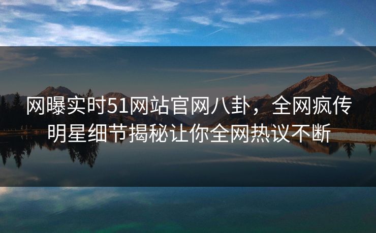 网曝实时51网站官网八卦,全网疯传明星细节揭秘让你全网热议不断