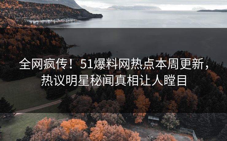 全网疯传!51爆料网热点本周更新,热议明星秘闻真相让人瞠目