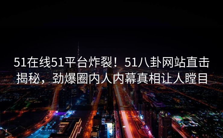51在线51平台炸裂!51八卦网站直击揭秘,劲爆圈内人内幕真相让人瞠目