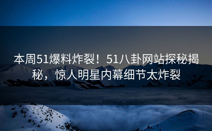 本周51爆料炸裂!51八卦网站探秘揭秘,惊人明星内幕细节太炸裂