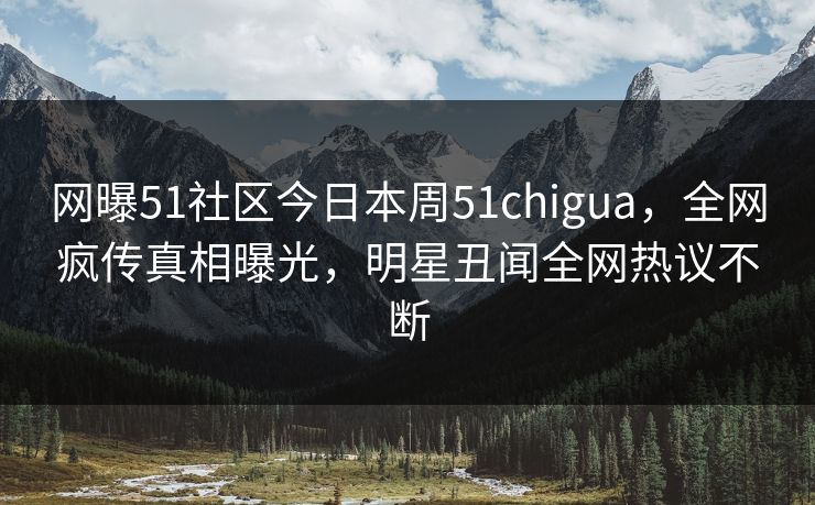 网曝51社区今日本周51chigua,全网疯传真相曝光,明星丑闻全网热议不断