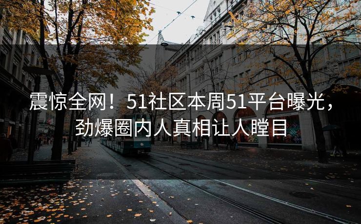 震惊全网!51社区本周51平台曝光,劲爆圈内人真相让人瞠目