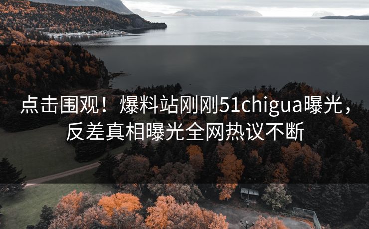 点击围观!爆料站刚刚51chigua曝光,反差真相曝光全网热议不断