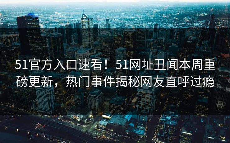 51官方入口速看!51网址丑闻本周重磅更新,热门事件揭秘网友直呼过瘾