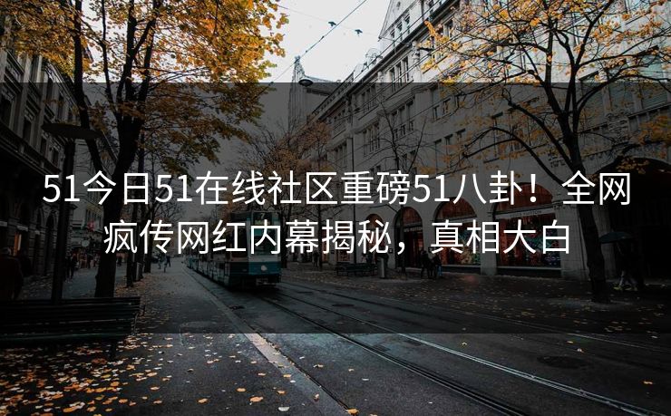 51今日51在线社区重磅51八卦!全网疯传网红内幕揭秘,真相大白