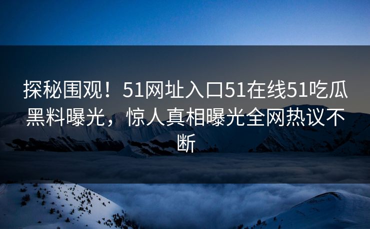 探秘围观!51网址入口51在线51吃瓜黑料曝光,惊人真相曝光全网热议不断
