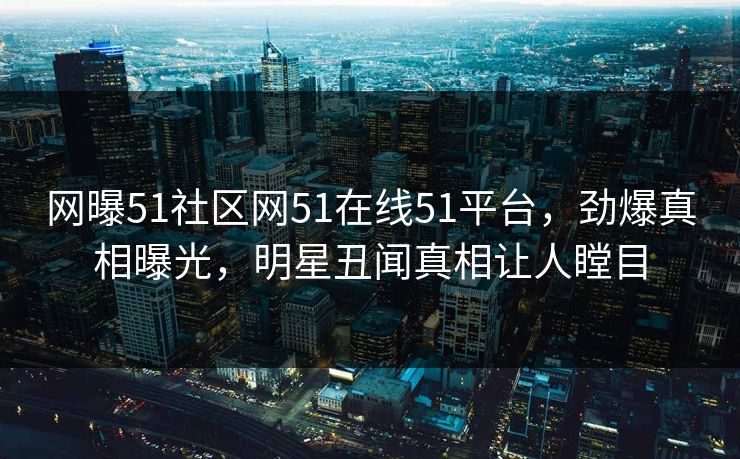 网曝51社区网51在线51平台,劲爆真相曝光,明星丑闻真相让人瞠目