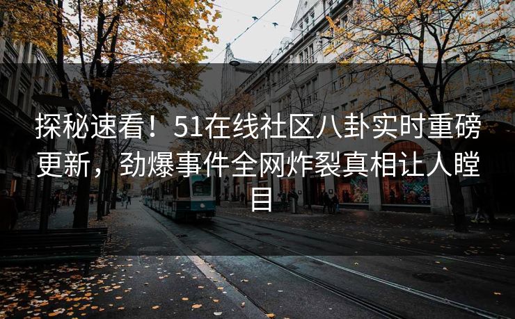 探秘速看!51在线社区八卦实时重磅更新,劲爆事件全网炸裂真相让人瞠目