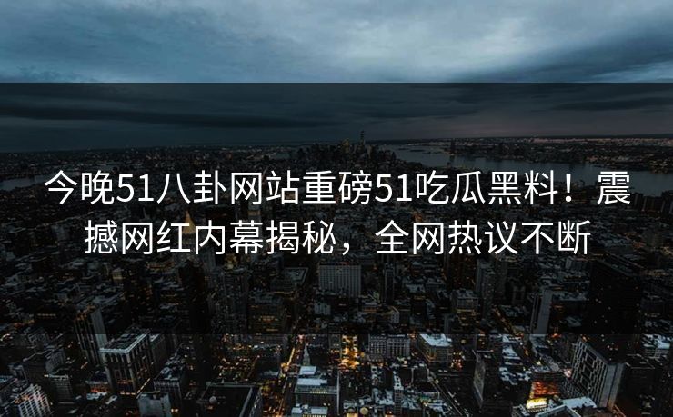 今晚51八卦网站重磅51吃瓜黑料!震撼网红内幕揭秘,全网热议不断