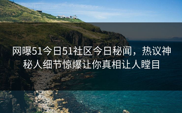 网曝51今日51社区今日秘闻,热议神秘人细节惊爆让你真相让人瞠目