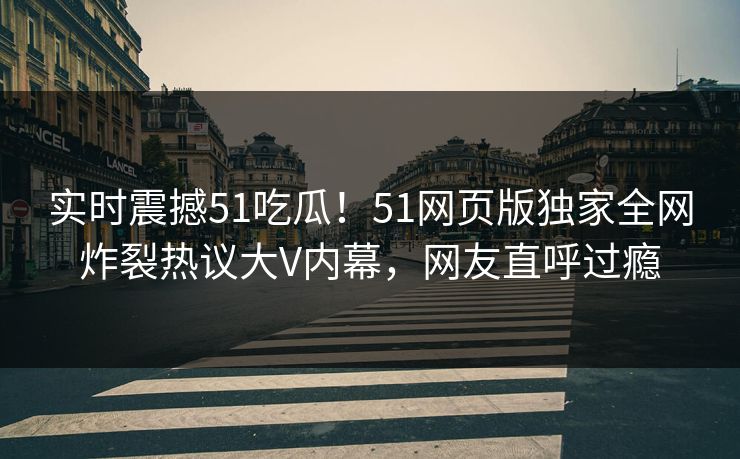 实时震撼51吃瓜!51网页版独家全网炸裂热议大V内幕,网友直呼过瘾