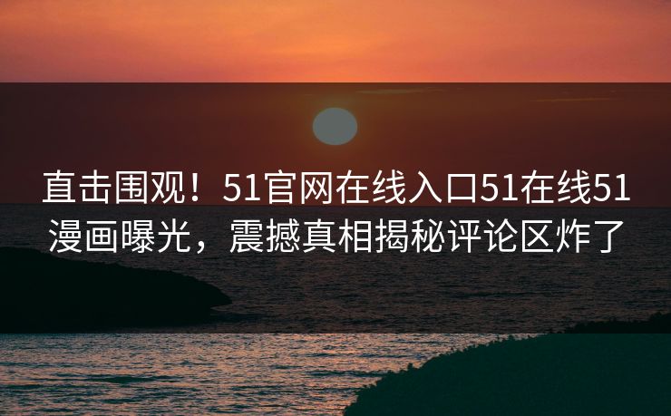 直击围观!51官网在线入口51在线51漫画曝光,震撼真相揭秘评论区炸了