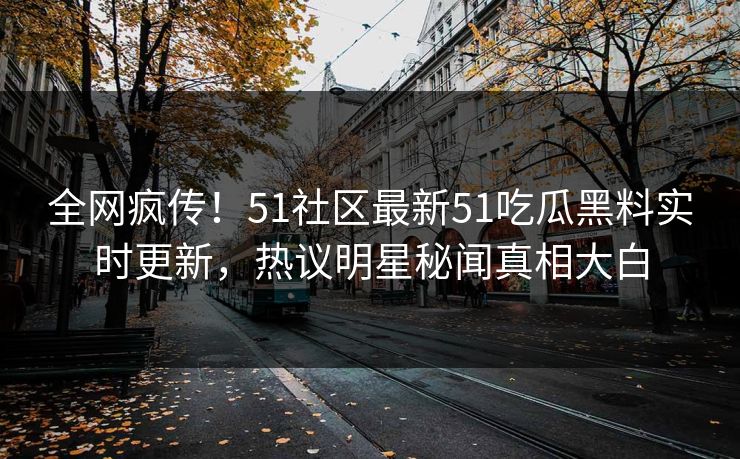 全网疯传!51社区最新51吃瓜黑料实时更新,热议明星秘闻真相大白