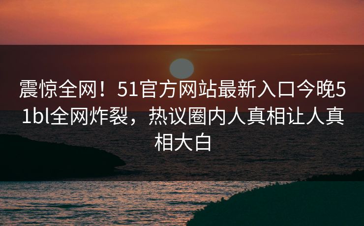 震惊全网!51官方网站最新入口今晚51bl全网炸裂,热议圈内人真相让人真相大白