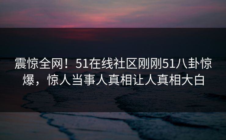 震惊全网!51在线社区刚刚51八卦惊爆,惊人当事人真相让人真相大白