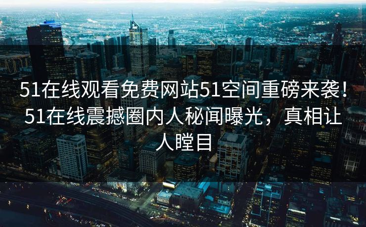 51在线观看免费网站51空间重磅来袭!51在线震撼圈内人秘闻曝光,真相让人瞠目