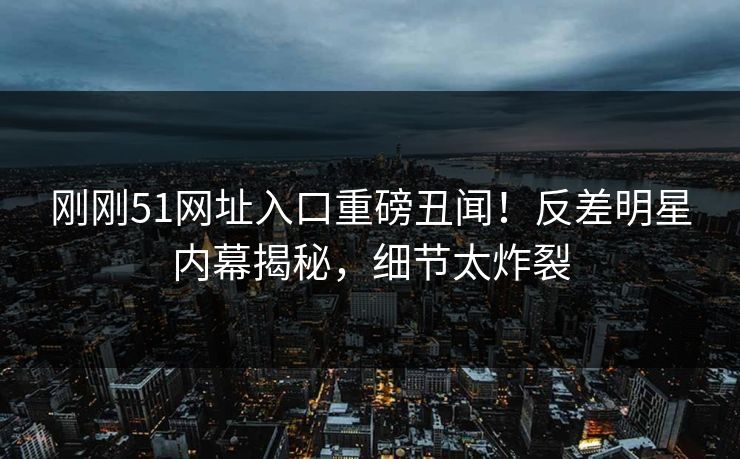 刚刚51网址入口重磅丑闻！反差明星内幕揭秘，细节太炸裂