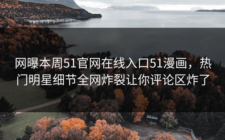 网曝本周51官网在线入口51漫画，热门明星细节全网炸裂让你评论区炸了