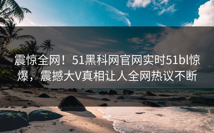 震惊全网！51黑科网官网实时51bl惊爆，震撼大V真相让人全网热议不断
