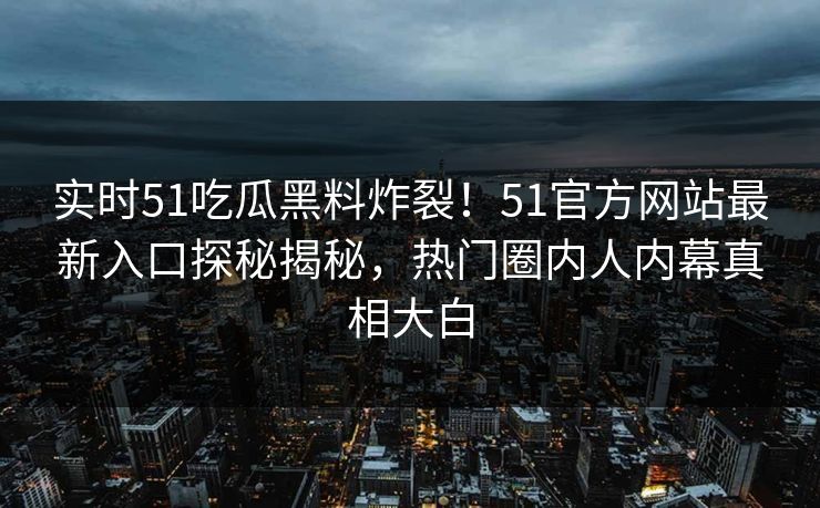 实时51吃瓜黑料炸裂！51官方网站最新入口探秘揭秘，热门圈内人内幕真相大白